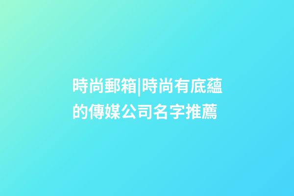 時尚郵箱|時尚有底蘊的傳媒公司名字推薦-第1張-公司起名-玄機派